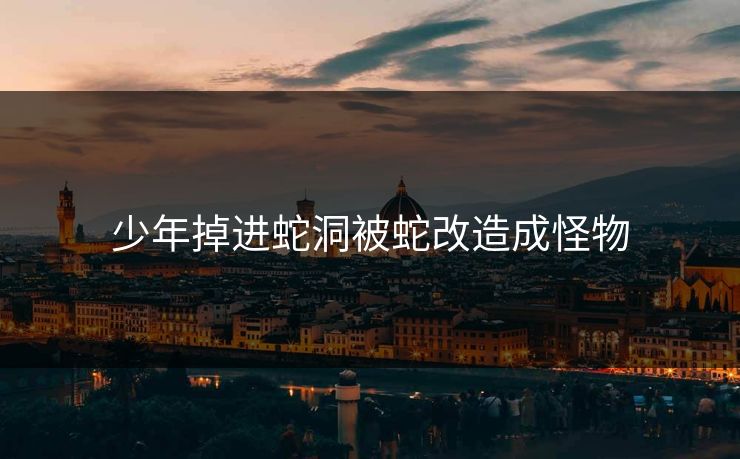 少年掉进蛇洞被蛇改造成怪物