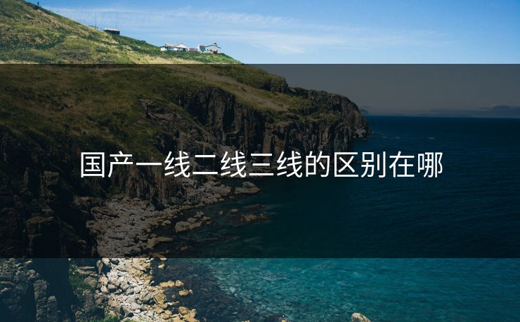 国产一线二线三线的区别在哪