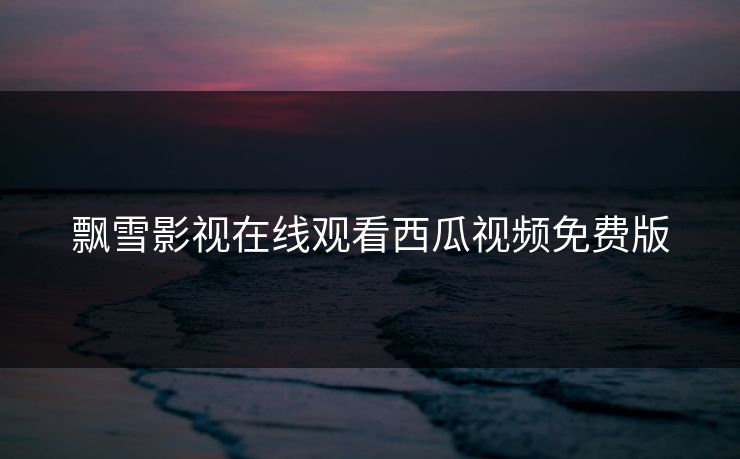 飘雪影视在线观看西瓜视频免费版