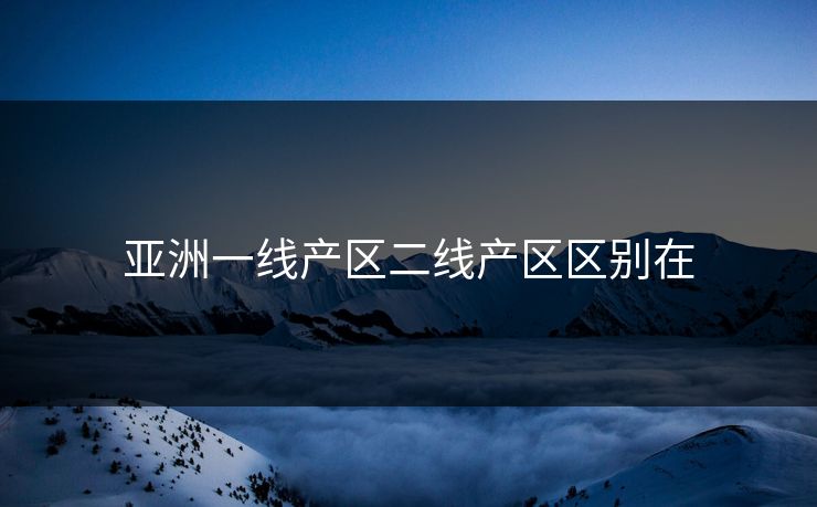 亚洲一线产区二线产区区别在
