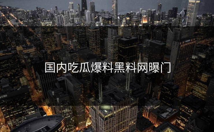 国内吃瓜爆料黑料网曝门