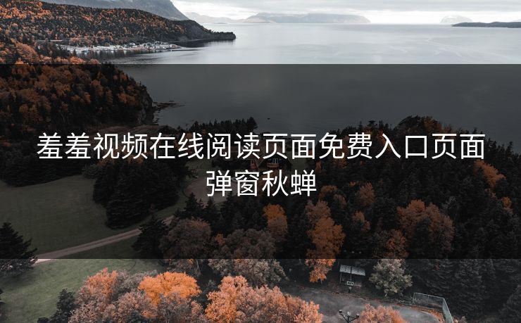 羞羞视频在线阅读页面免费入口页面弹窗秋蝉