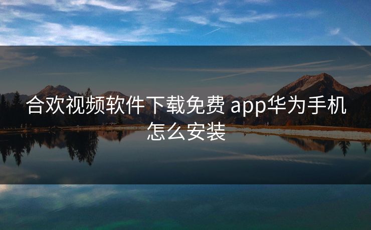 合欢视频软件下载免费 app华为手机怎么安装
