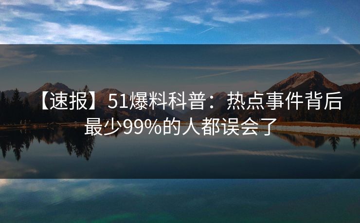 【速报】51爆料科普：热点事件背后最少99%的人都误会了