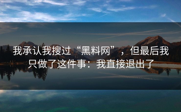 我承认我搜过“黑料网”，但最后我只做了这件事：我直接退出了