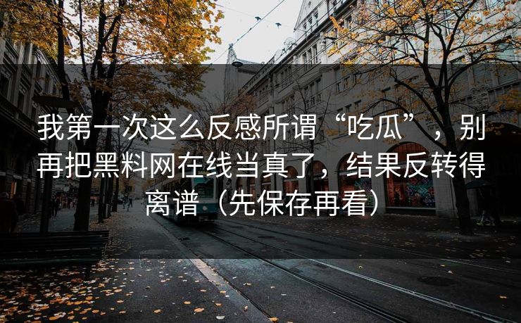 我第一次这么反感所谓“吃瓜”，别再把黑料网在线当真了，结果反转得离谱（先保存再看）