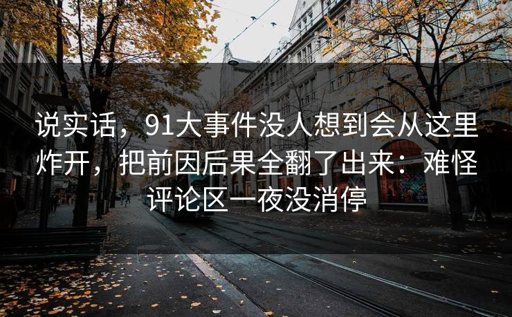 说实话，91大事件没人想到会从这里炸开，把前因后果全翻了出来：难怪评论区一夜没消停
